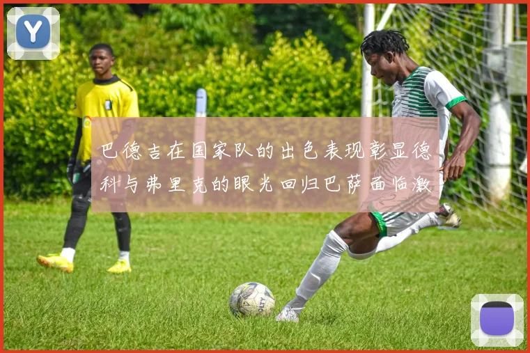 巴德吉在国家队的出色表现彰显德科与弗里克的眼光回归巴萨面临激烈竞争挑战