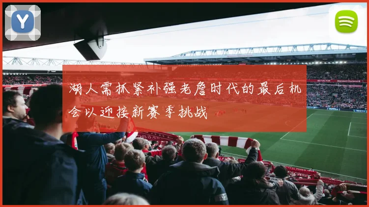 湖人需抓紧补强老詹时代的最后机会以迎接新赛季挑战