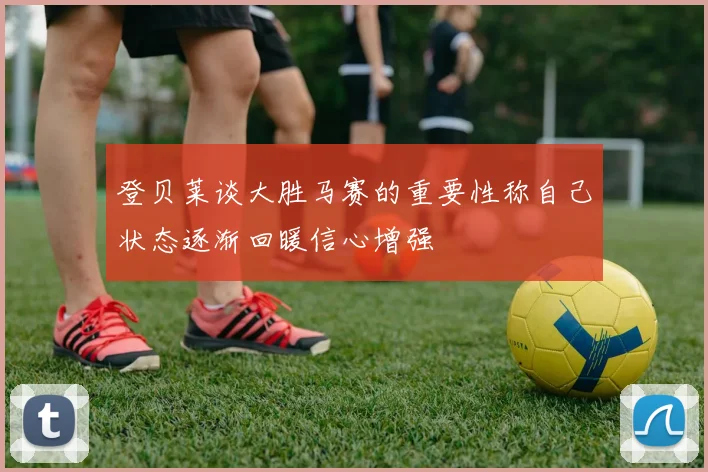 登贝莱谈大胜马赛的重要性称自己状态逐渐回暖信心增强