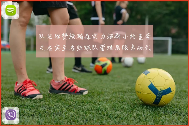 队记称赞杨瀚森实力超群小约基奇之名实至名归球队管理层眼光独到