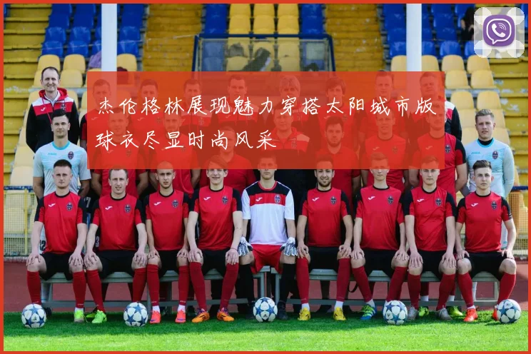 杰伦格林展现魅力穿搭太阳城市版球衣尽显时尚风采