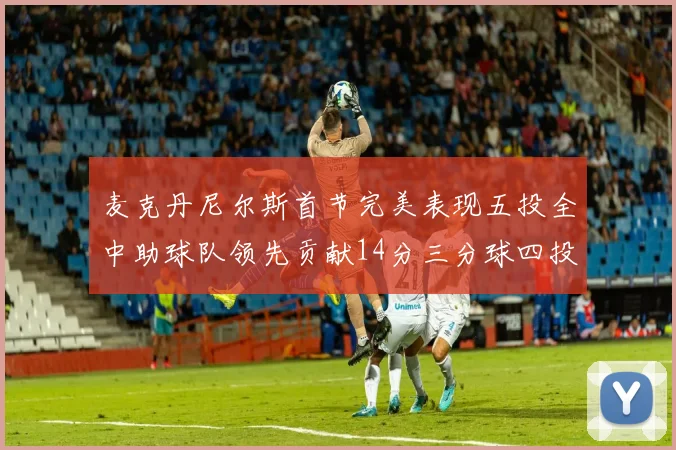 麦克丹尼尔斯首节完美表现五投全中助球队领先贡献14分三分球四投全中