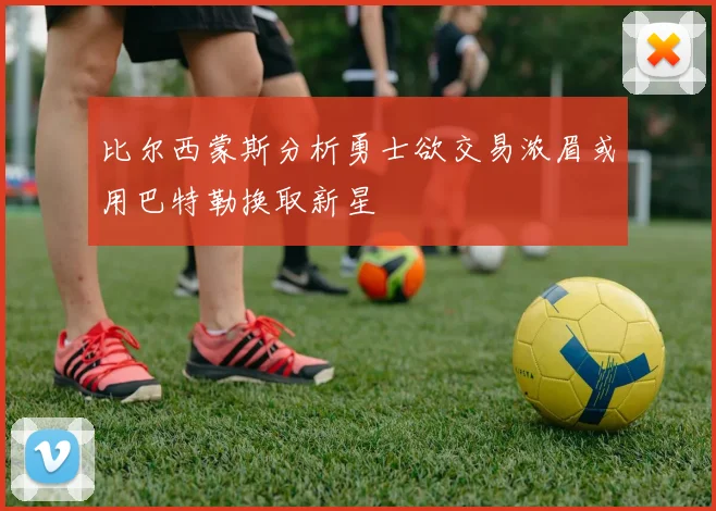 比尔西蒙斯分析勇士欲交易浓眉或用巴特勒换取新星