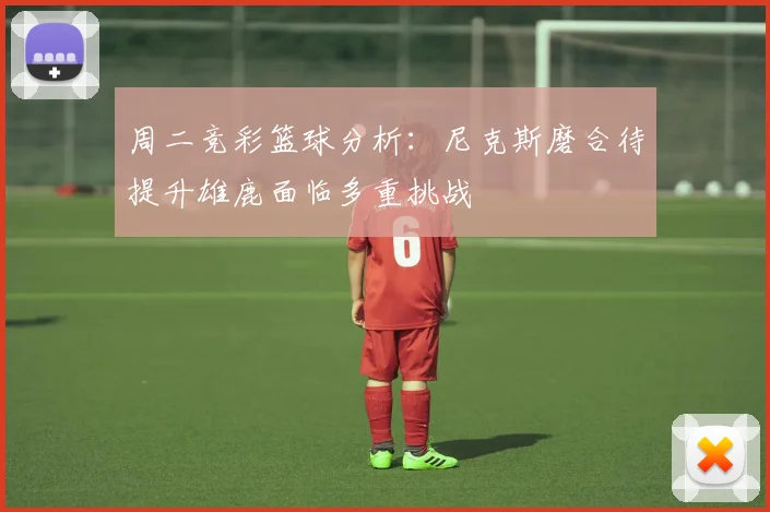 周二竞彩篮球分析：尼克斯磨合待提升雄鹿面临多重挑战