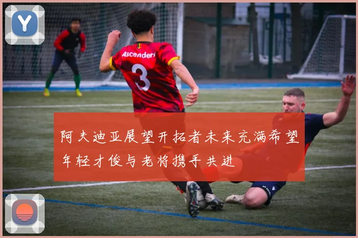 阿夫迪亚展望开拓者未来充满希望年轻才俊与老将携手共进