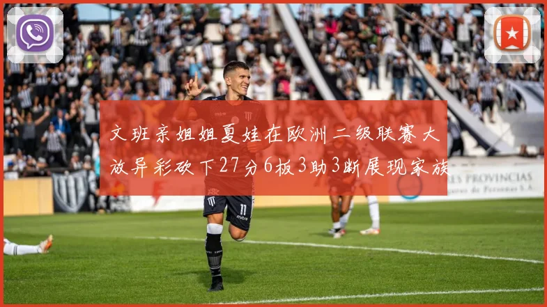 文班亲姐姐夏娃在欧洲二级联赛大放异彩砍下27分6板3助3断展现家族基因实力