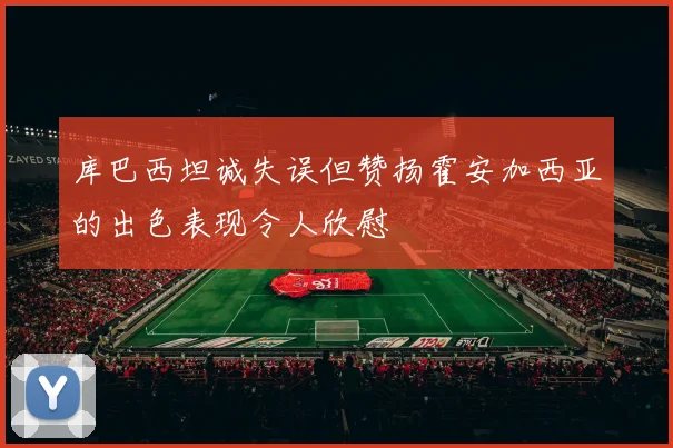 库巴西坦诚失误但赞扬霍安加西亚的出色表现令人欣慰