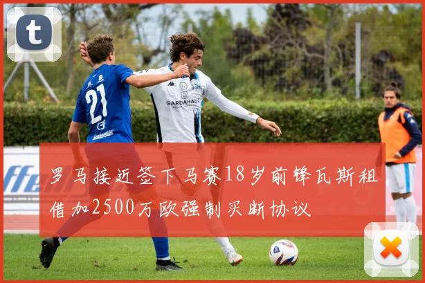 罗马接近签下马赛18岁前锋瓦斯租借加2500万欧强制买断协议