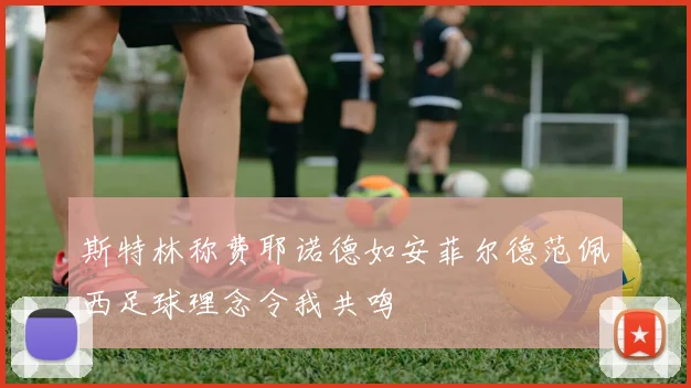 斯特林称费耶诺德如安菲尔德范佩西足球理念令我共鸣