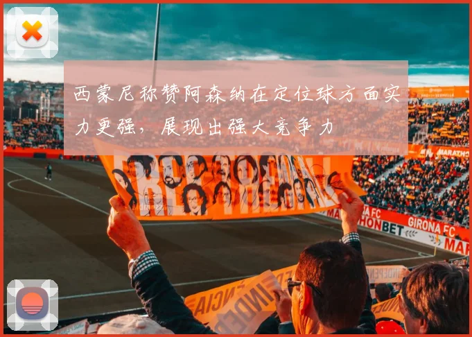 西蒙尼称赞阿森纳在定位球方面实力更强，展现出强大竞争力