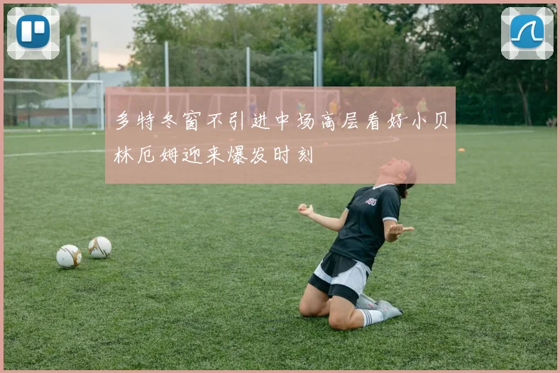 多特冬窗不引进中场高层看好小贝林厄姆迎来爆发时刻
