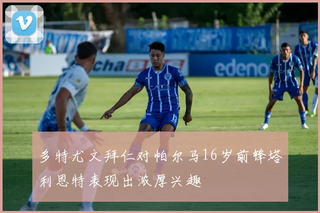 多特尤文拜仁对帕尔马16岁前锋塔利恩特表现出浓厚兴趣