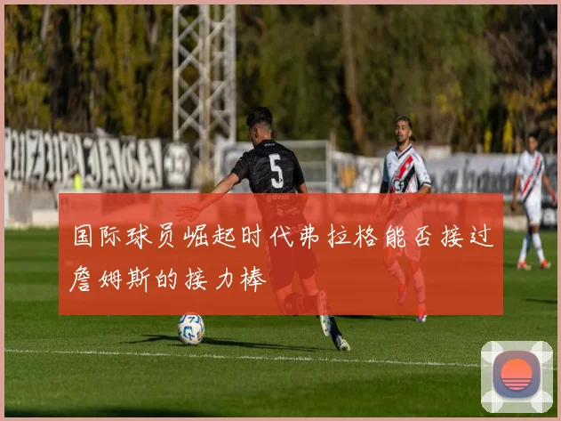 国际球员崛起时代弗拉格能否接过詹姆斯的接力棒