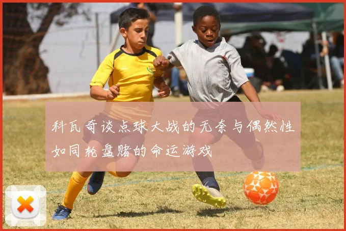 科瓦奇谈点球大战的无奈与偶然性如同轮盘赌的命运游戏
