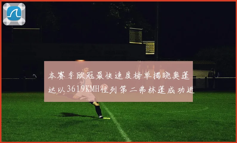本赛季欧冠最快速度榜单揭晓奥蓬达以3619KMH位列第二弗林蓬成功进军前十