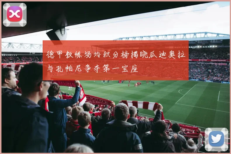 德甲教练场均积分榜揭晓瓜迪奥拉与孔帕尼争夺第一宝座