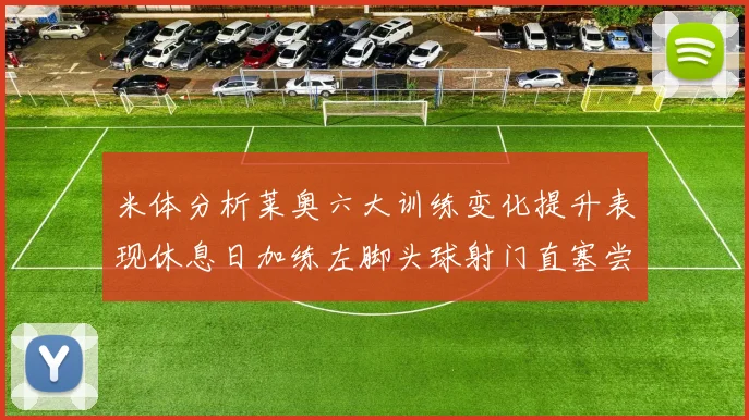 米体分析莱奥六大训练变化提升表现休息日加练左脚头球射门直塞尝试