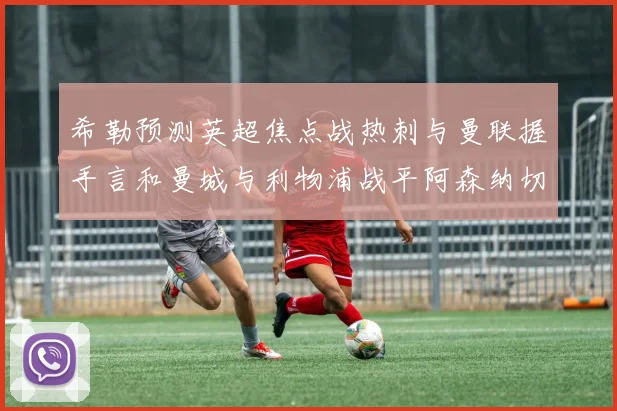 希勒预测英超焦点战热刺与曼联握手言和曼城与利物浦战平阿森纳切尔西双双取胜