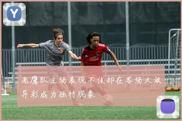 老鹰队主场表现不佳却在客场大放异彩成为独特现象