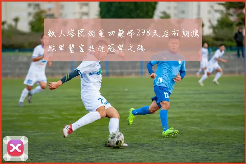 铁人塔图姆重回巅峰298天后布朗携绿军誓言共赴冠军之路