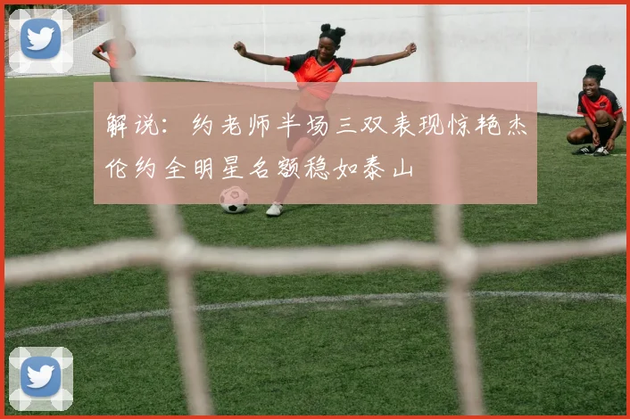 解说：约老师半场三双表现惊艳杰伦约全明星名额稳如泰山