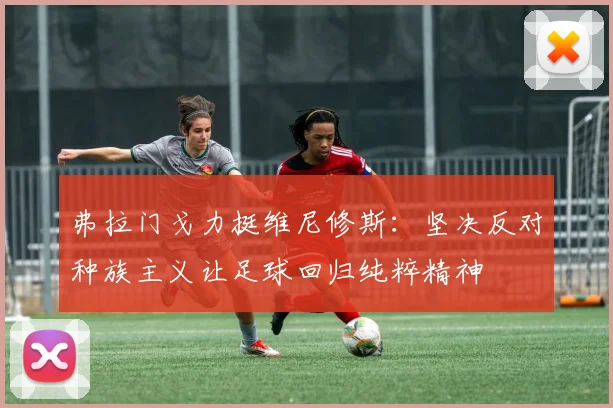 弗拉门戈力挺维尼修斯：坚决反对种族主义让足球回归纯粹精神