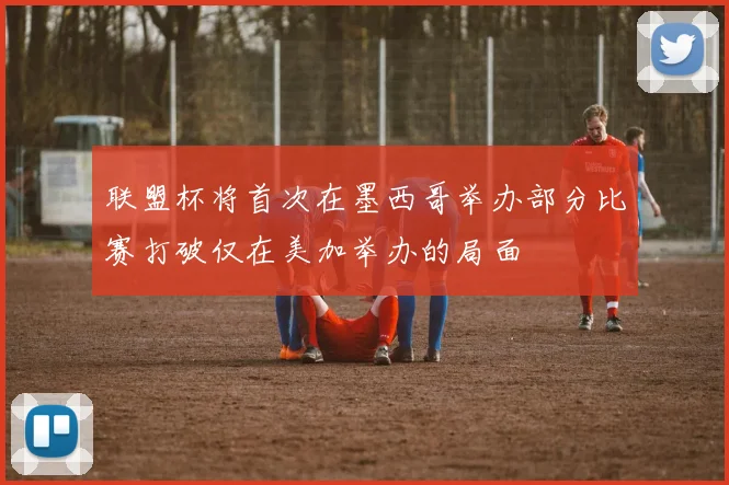 联盟杯将首次在墨西哥举办部分比赛打破仅在美加举办的局面