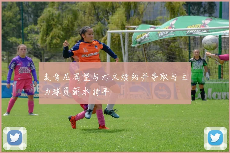 麦肯尼渴望与尤文续约并争取与主力球员薪水持平