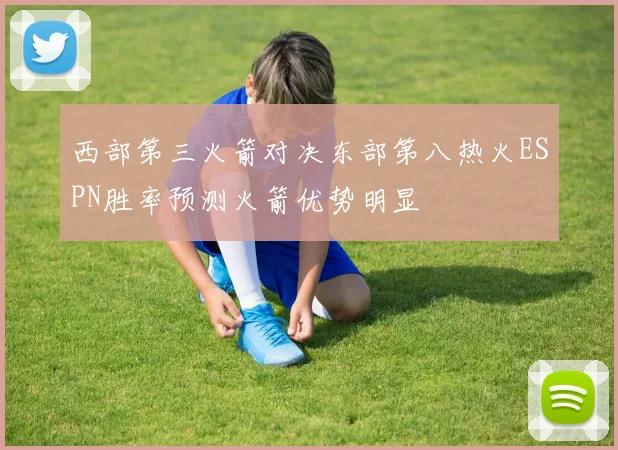 西部第三火箭对决东部第八热火ESPN胜率预测火箭优势明显
