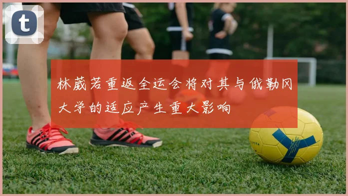 林葳若重返全运会将对其与俄勒冈大学的适应产生重大影响