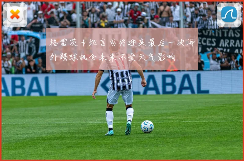 格雷茨卡坦言或将迎来最后一次海外踢球机会未来不受天气影响