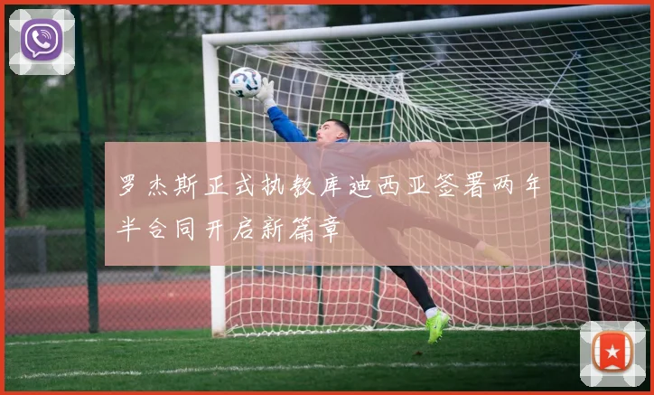 罗杰斯正式执教库迪西亚签署两年半合同开启新篇章