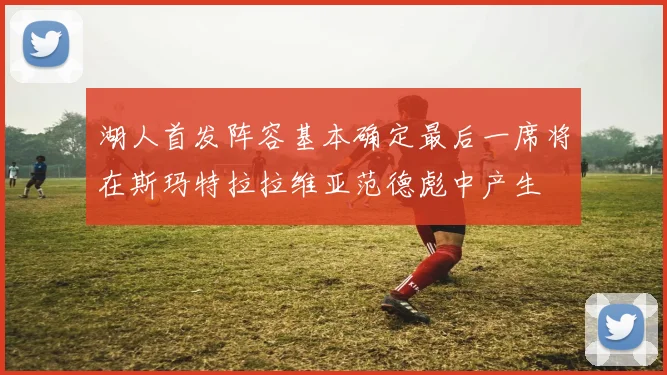 湖人首发阵容基本确定最后一席将在斯玛特拉拉维亚范德彪中产生