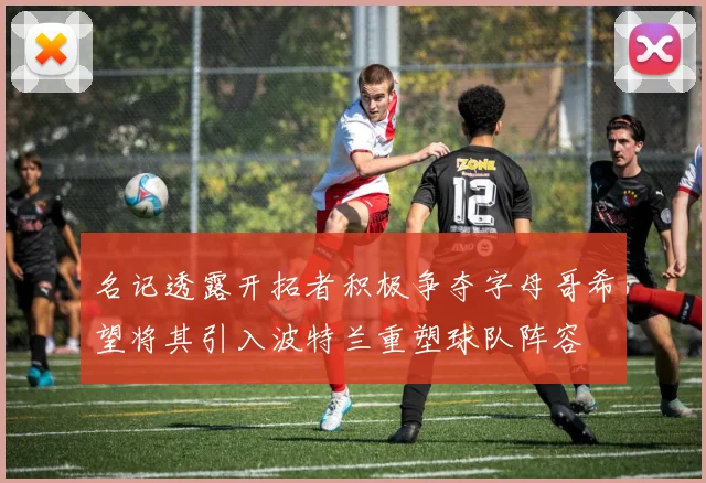 名记透露开拓者积极争夺字母哥希望将其引入波特兰重塑球队阵容