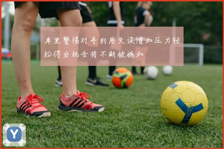 库里警惕对手利用失误增加压力轻松得分机会将不断被施加