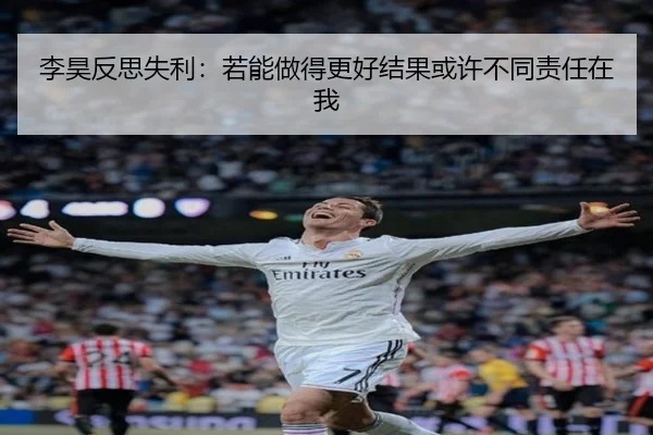 李昊反思失利：若能做得更好结果或许不同责任在我 | leyu
